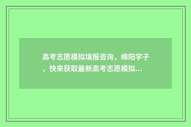 高考志愿模拟填报咨询,绵阳学子,快来获取最新高考志愿模拟填报信息! 高考志愿模拟填报时间