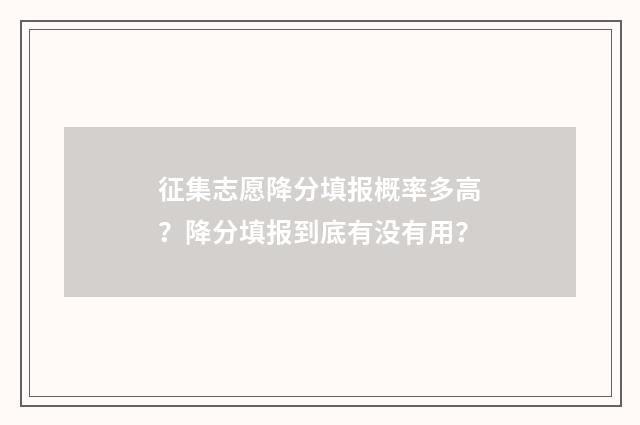 征集志愿降分填报概率多高？降分填报到底有没有用？