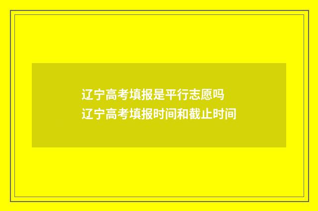 辽宁高考填报是平行志愿吗 辽宁高考填报时间和截止时间