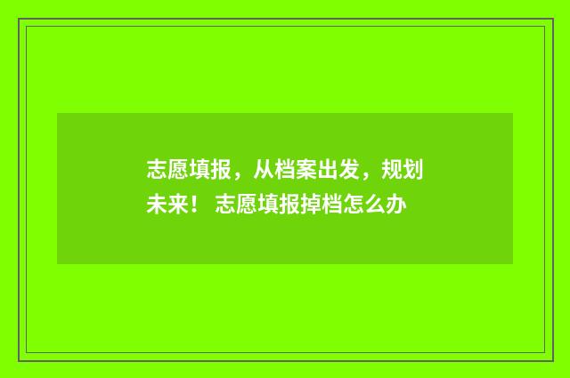 志愿填报，从档案出发，规划未来！ 志愿填报掉档怎么办