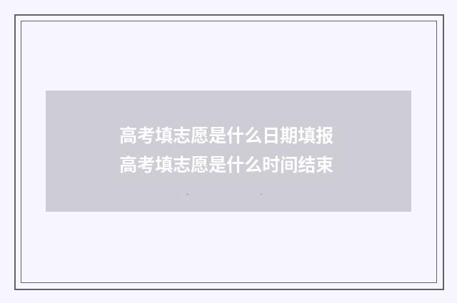 高考填志愿是什么日期填报 高考填志愿是什么时间结束