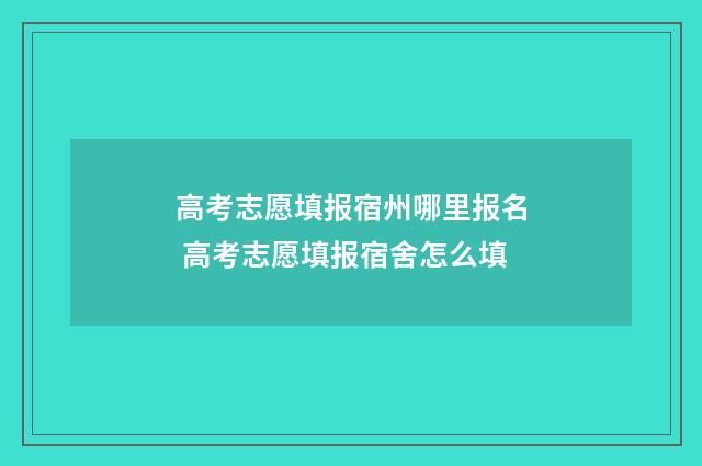 高考志愿填报宿州哪里报名 高考志愿填报宿舍怎么填