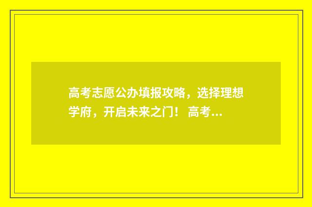 高考志愿公办填报攻略，选择理想学府，开启未来之门！ 高考填报志愿学校一般填哪些