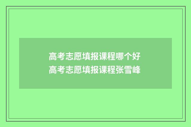 高考志愿填报课程哪个好 高考志愿填报课程张雪峰