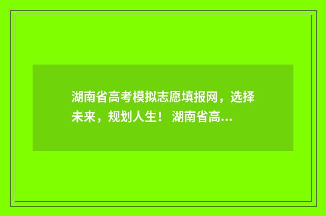 湖南省高考模拟志愿填报网，选择未来，规划人生！ 湖南省高考模拟志愿填报网站官网