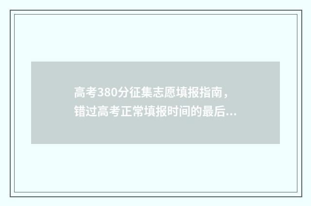 高考380分征集志愿填报指南，错过高考正常填报时间的最后机会 高考征集志愿2021