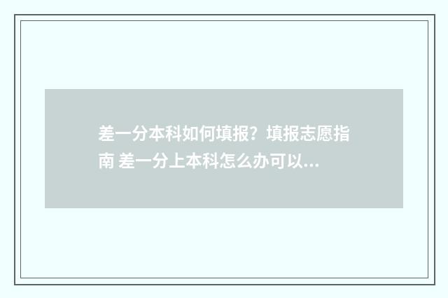 差一分本科如何填报?填报志愿指南 差一分上本科怎么办可以报本科吗?