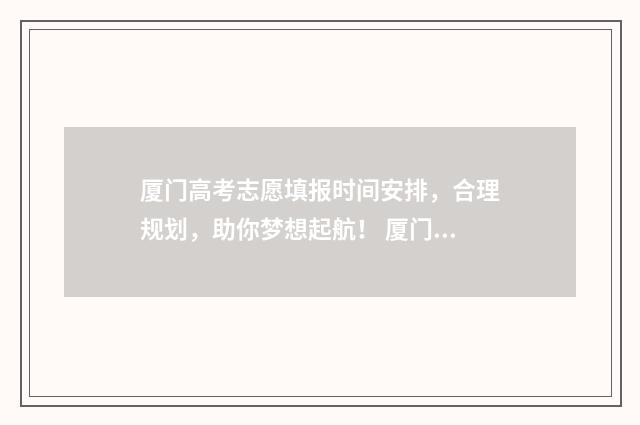 厦门高考志愿填报时间安排,合理规划,助你梦想起航! 厦门高考志愿填报辅导机构有哪些