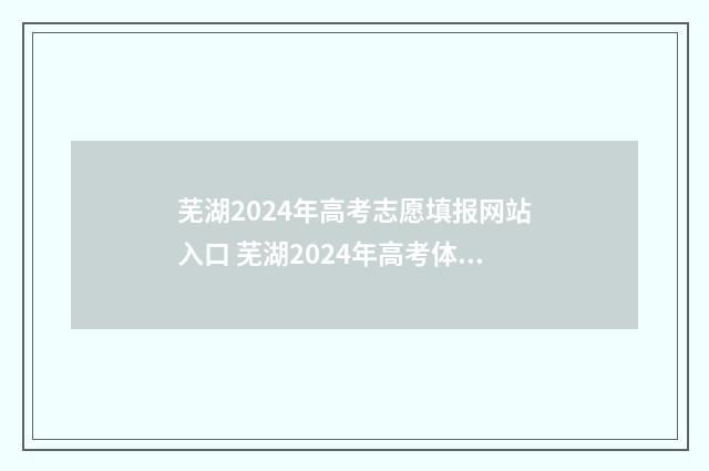 芜湖2024年高考志愿填报网站入口 芜湖2024年高考体检时间表