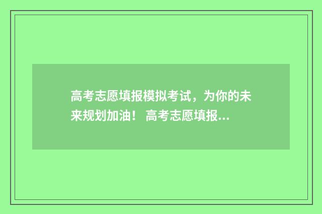 高考志愿填报模拟考试，为你的未来规划加油！ 高考志愿填报模拟填报系统官网入口