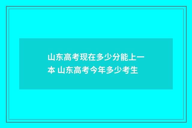 山东高考现在多少分能上一本 山东高考今年多少考生