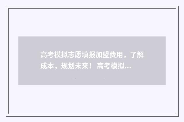 高考模拟志愿填报加盟费用，了解成本，规划未来！ 高考模拟志愿填报流程