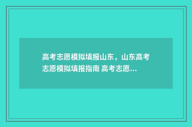 高考志愿模拟填报山东，山东高考志愿模拟填报指南 高考志愿模拟填报免费
