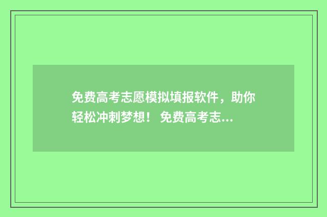 免费高考志愿模拟填报软件，助你轻松冲刺梦想！ 免费高考志愿模拟软件