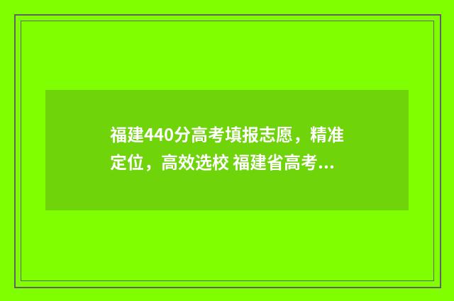 福建440分高考填报志愿,精准定位,高效选校 福建省高考成绩420能达到本科分数线