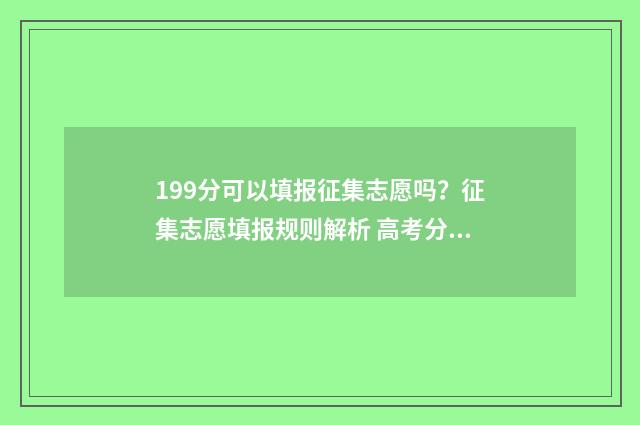 199分可以填报征集志愿吗？征集志愿填报规则解析 高考分数199能上什么专科
