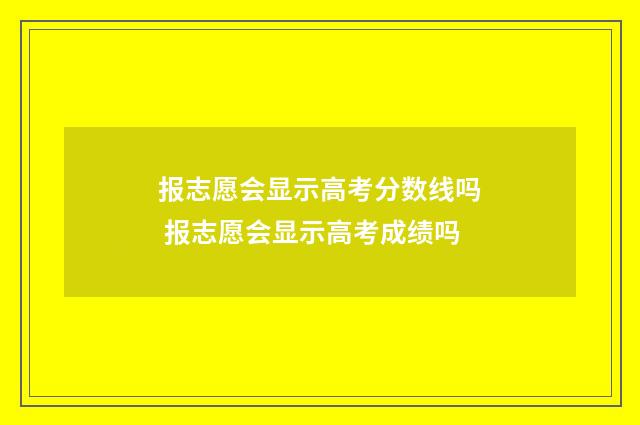 报志愿会显示高考分数线吗 报志愿会显示高考成绩吗