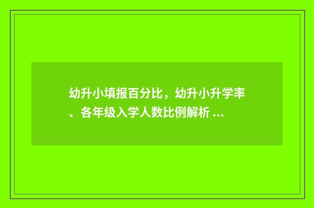 幼升小填报百分比,幼升小升学率、各年级入学人数比例解析 幼升小报名分类