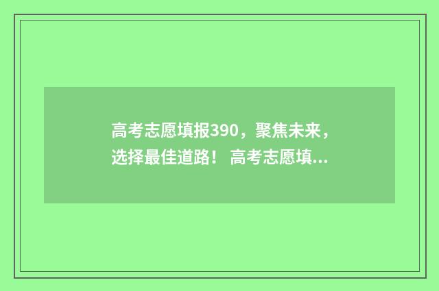 高考志愿填报390,聚焦未来,选择最佳道路! 高考志愿填报怎么填报