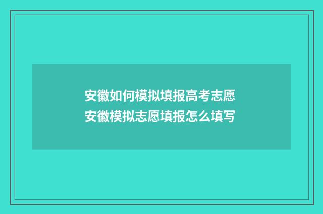 安徽如何模拟填报高考志愿 安徽模拟志愿填报怎么填写