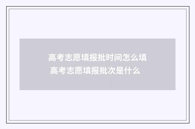 高考志愿填报批时间怎么填 高考志愿填报批次是什么
