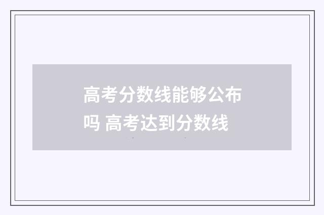 高考分数线能够公布吗 高考达到分数线