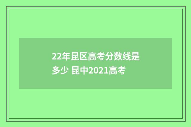 22年昆区高考分数线是多少 昆中2021高考