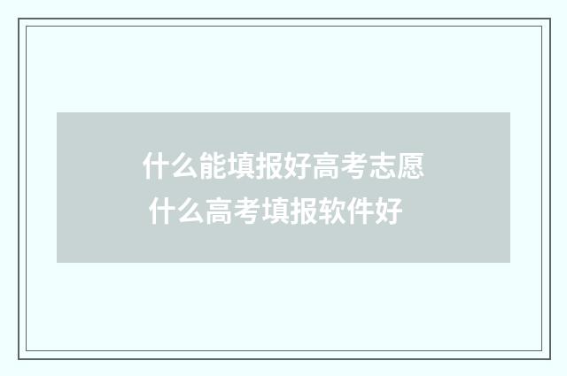 什么能填报好高考志愿 什么高考填报软件好