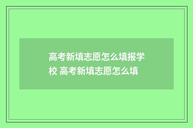 高考新填志愿怎么填报学校 高考新填志愿怎么填