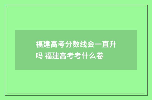 福建高考分数线会一直升吗 福建高考考什么卷
