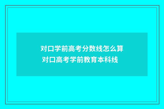 对口学前高考分数线怎么算 对口高考学前教育本科线