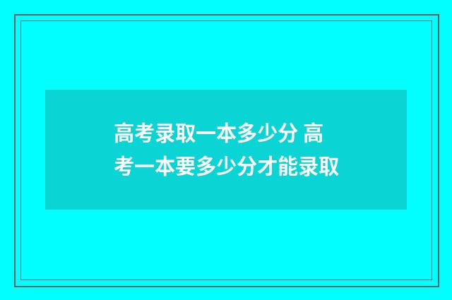 高考录取一本多少分 高考一本要多少分才能录取