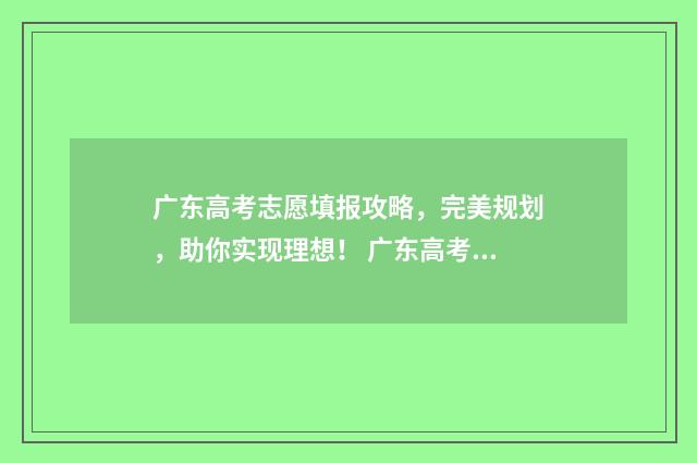 广东高考志愿填报攻略,完美规划,助你实现理想! 广东高考志愿填报辅助系统