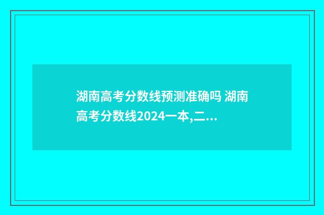 湖南高考分数线预测准确吗 湖南高考分数线2024一本,二本,专科