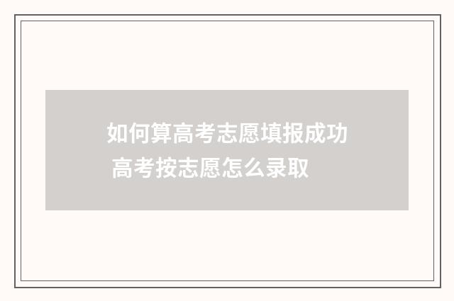 如何算高考志愿填报成功 高考按志愿怎么录取