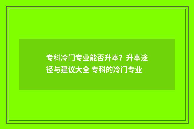 专科冷门专业能否升本？升本途径与建议大全 专科的冷门专业