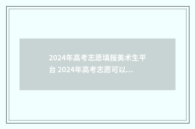 2024年高考志愿填报美术生平台 2024年高考志愿可以报几个志愿