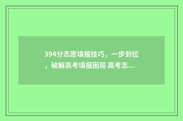 394分志愿填报技巧，一步到位，破解高考填报困局 高考志愿343什么意思