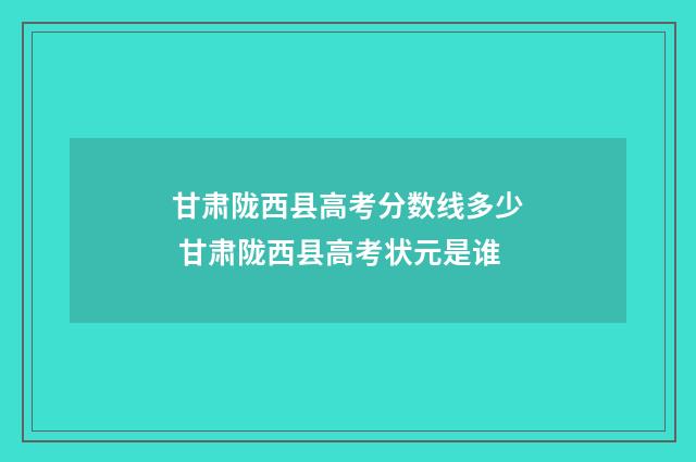 甘肃陇西县高考分数线多少 甘肃陇西县高考状元是谁