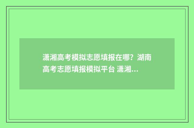 潇湘高考模拟志愿填报在哪?湖南高考志愿填报模拟平台 潇湘高考模拟志愿填报流程进去要钱吗