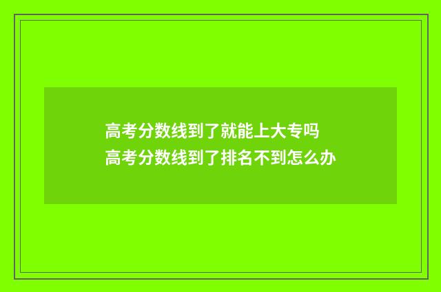 高考分数线到了就能上大专吗 高考分数线到了排名不到怎么办