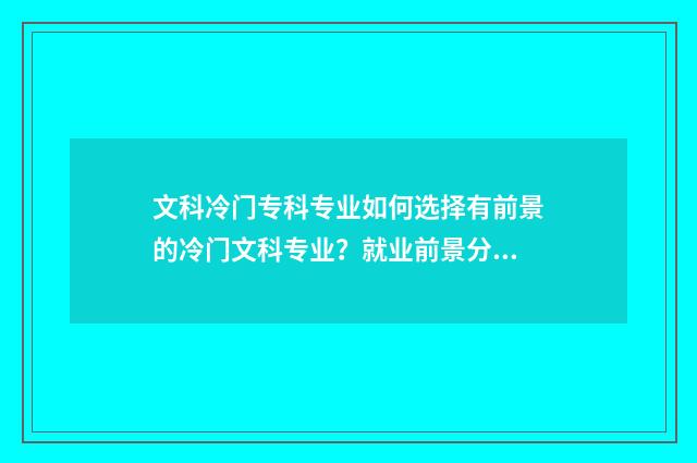 文科冷门专科专业如何选择有前景的冷门文科专业？就业前景分析与推荐 文科较冷门的专业