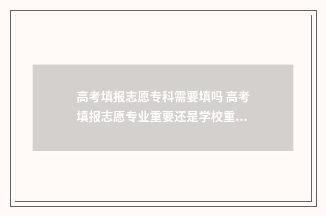 高考填报志愿专科需要填吗 高考填报志愿专业重要还是学校重要