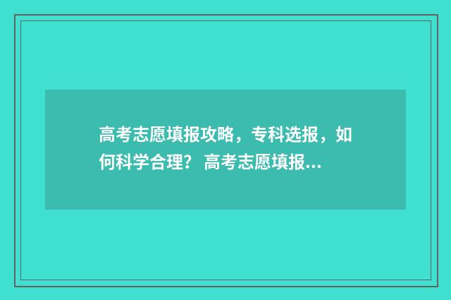 高考志愿填报攻略,专科选报,如何科学合理? 高考志愿填报攻略word 本文目录