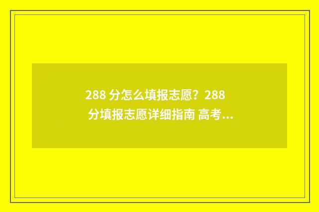 288 分怎么填报志愿？288 分填报志愿详细指南 高考成绩288分能上什么学校