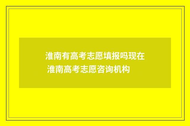 淮南有高考志愿填报吗现在 淮南高考志愿咨询机构