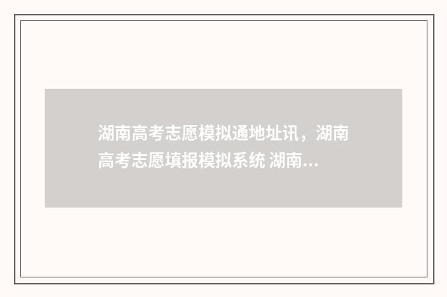 湖南高考志愿模拟通地址讯，湖南高考志愿填报模拟系统 湖南高考志愿模拟系统