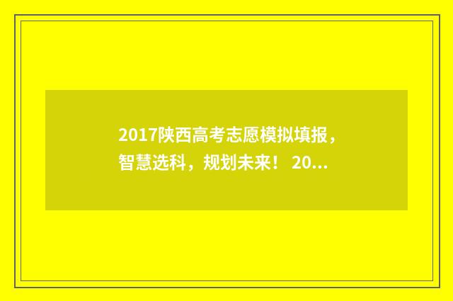2017陕西高考志愿模拟填报，智慧选科，规划未来！ 2017陕西高考分数