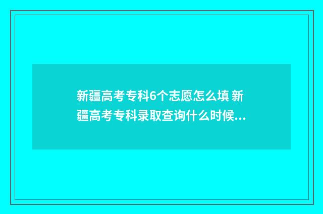 新疆高考专科6个志愿怎么填 新疆高考专科录取查询什么时候可以查