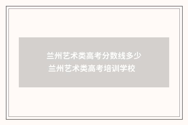 兰州艺术类高考分数线多少 兰州艺术类高考培训学校